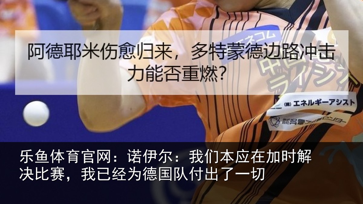 乐鱼体育官网:诺伊尔:我们本应在加时解决比赛,我已经为德国队付出了一切