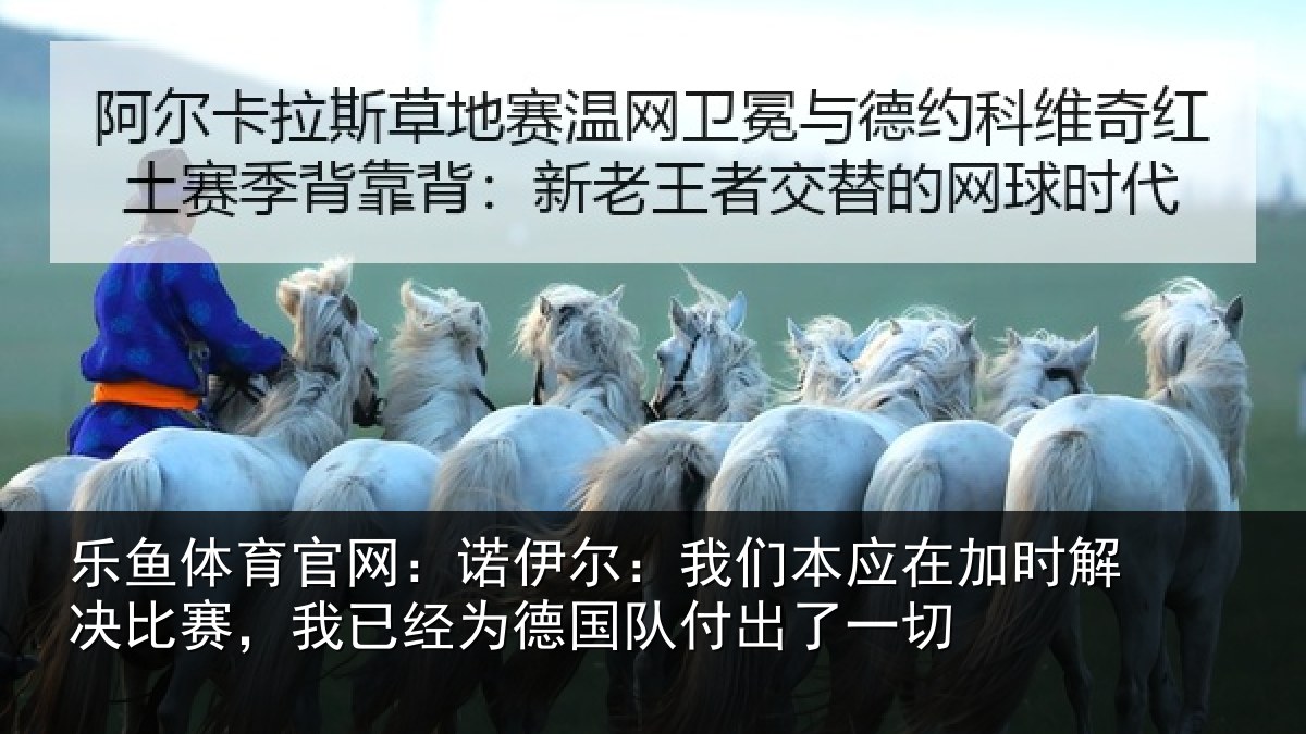 乐鱼体育官网：诺伊尔：我们本应在加时解决比赛，我已经为德国队付出了一切