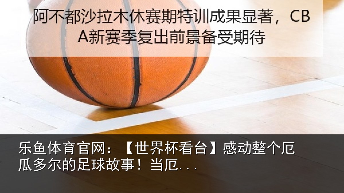 乐鱼体育官网：【世界杯看台】感动整个厄瓜多尔的足球故事！当厄...