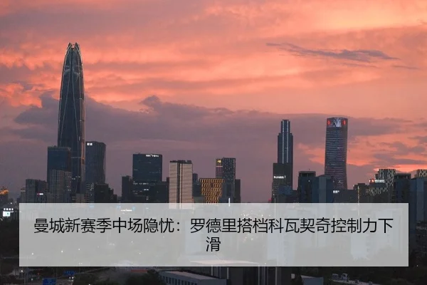 曼城新赛季中场隐忧：罗德里搭档科瓦契奇控制力下滑
