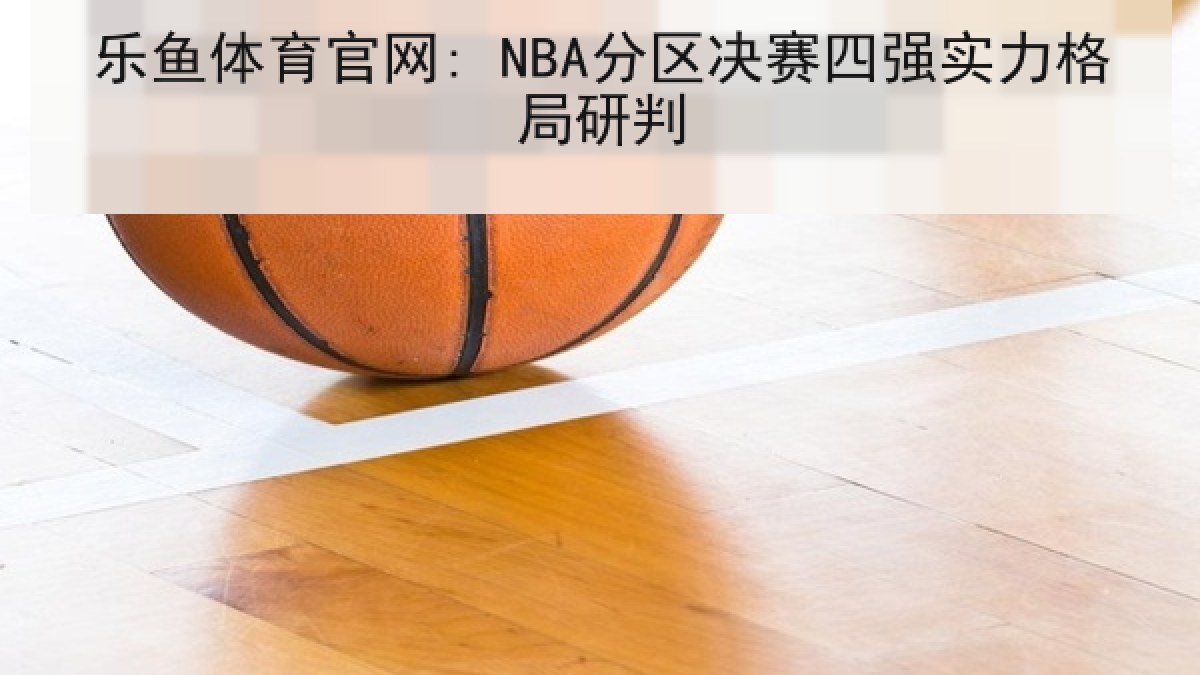 乐鱼体育官网: NBA分区决赛四强实力格局研判 乐鱼体育官网: NBA分区决赛四强实力格局研判