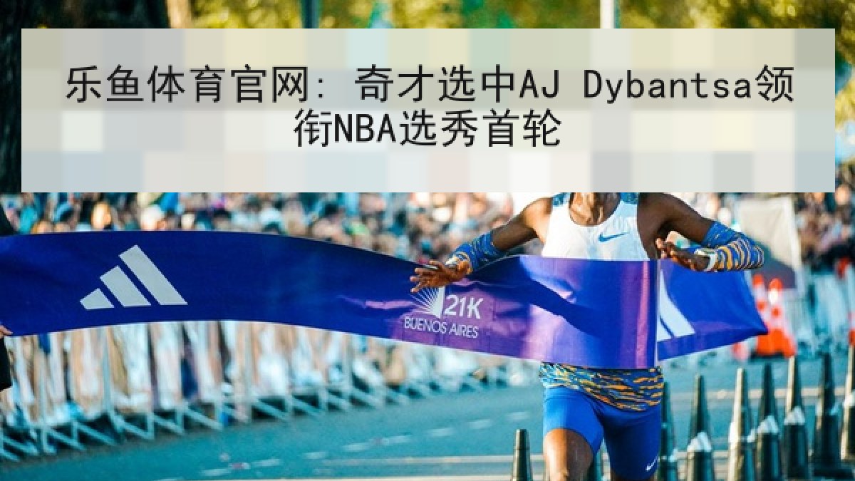乐鱼体育官网: 奇才选中AJ Dybantsa领衔NBA选秀首轮