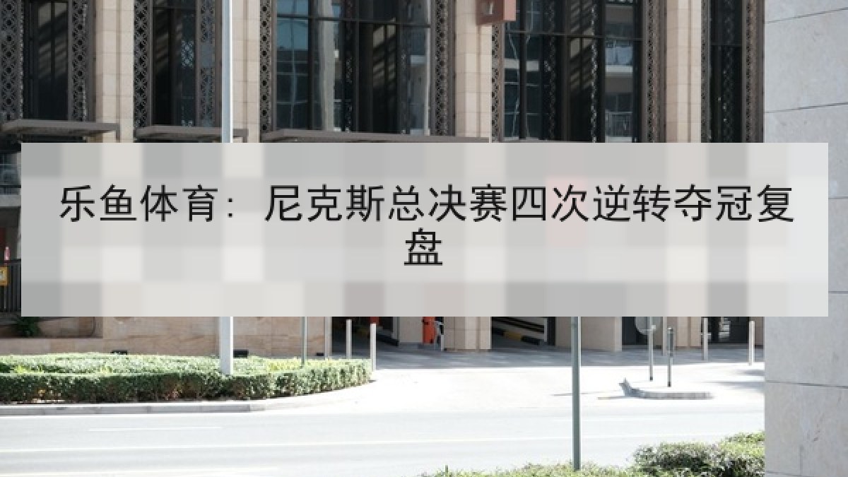 乐鱼体育: 尼克斯总决赛四次逆转夺冠复盘 乐鱼体育: 尼克斯总决赛四次逆转夺冠复盘