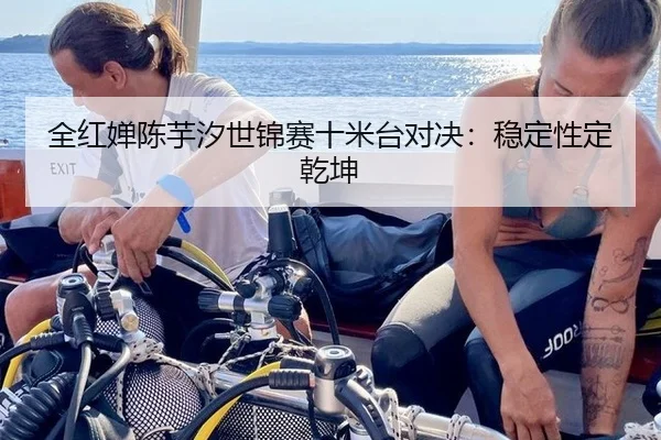 全红婵陈芋汐世锦赛十米台对决：稳定性定乾坤
