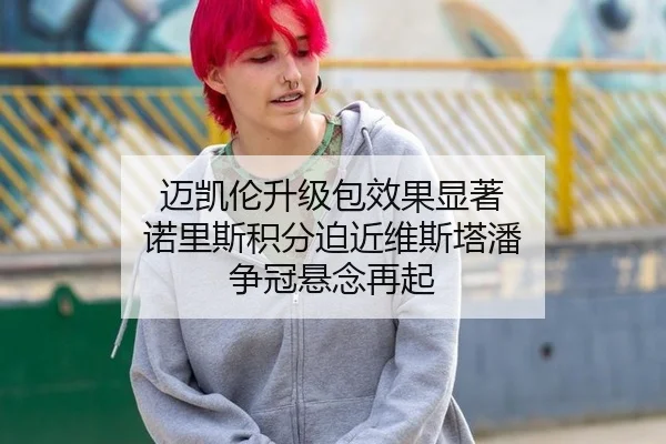 迈凯伦升级包效果显著 诺里斯积分迫近维斯塔潘 争冠悬念再起