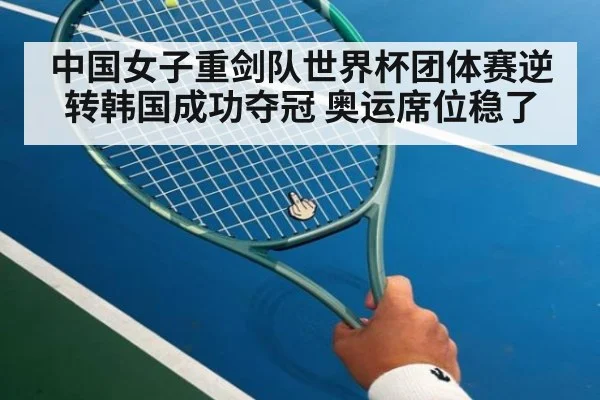中国女子重剑队世界杯团体赛逆转韩国成功夺冠 奥运席位稳了