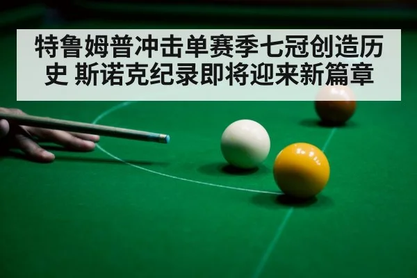 特鲁姆普冲击单赛季七冠创造历史 斯诺克纪录即将迎来新篇章