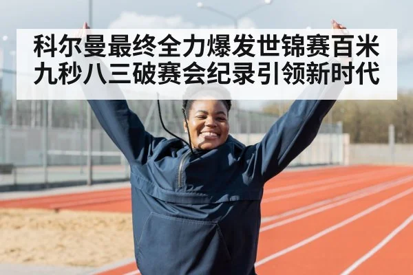 科尔曼最终全力爆发世锦赛百米九秒八三破赛会纪录引领新时代