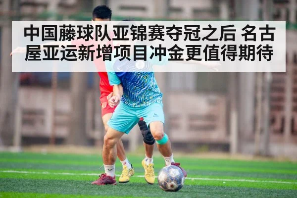 中国藤球队亚锦赛夺冠之后 名古屋亚运新增项目冲金更值得期待